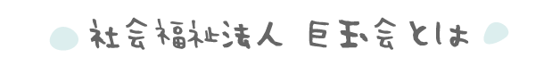 社会福祉法人 巨玉会とは